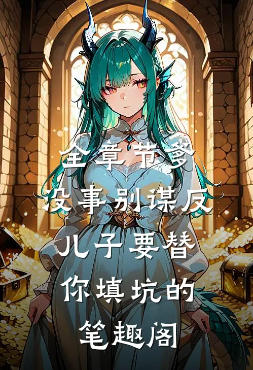 全章节爹,没事别谋反,儿子要替你填坑的 笔趣阁