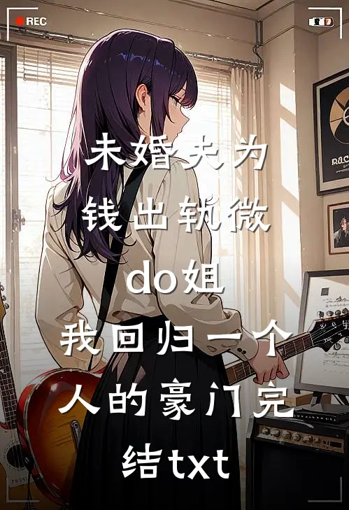 未婚夫为钱出轨微do姐，我回归一个人的豪门完结txt