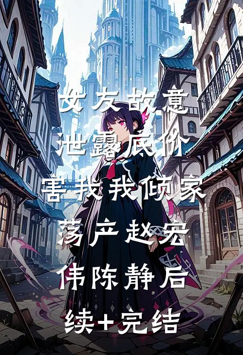 女友故意泄露底价，害我我倾家荡产赵宏伟陈静后续+完结