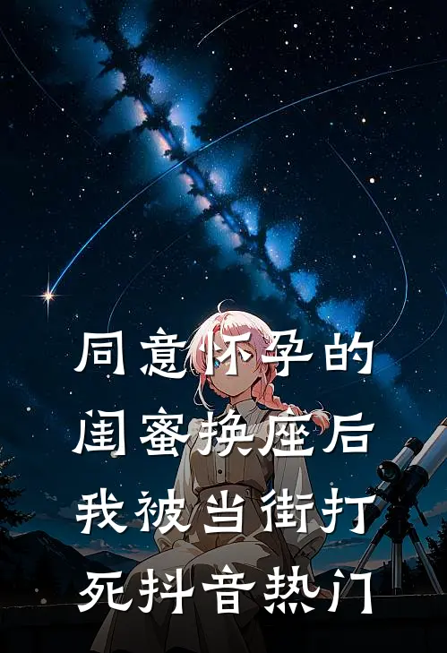 同意怀孕的闺蜜换座后，我被当街打死抖音热门