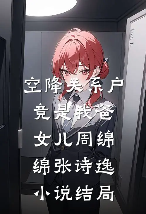 空降关系户竟是我爸女儿周绵绵张诗逸小说结局