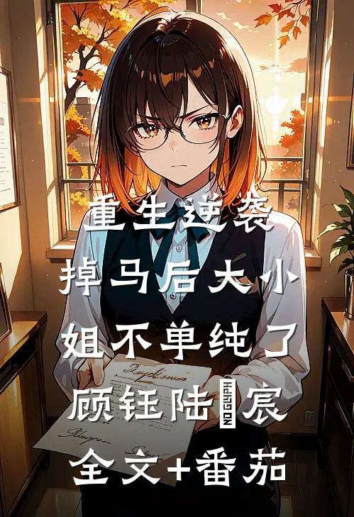 重生逆袭：掉马后大小姐不单纯了顾钰陆璟宸全文+番茄