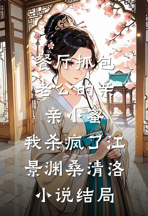餐厅抓包老公的亲亲小蜜，我杀疯了江景渊桑清洛小说结局