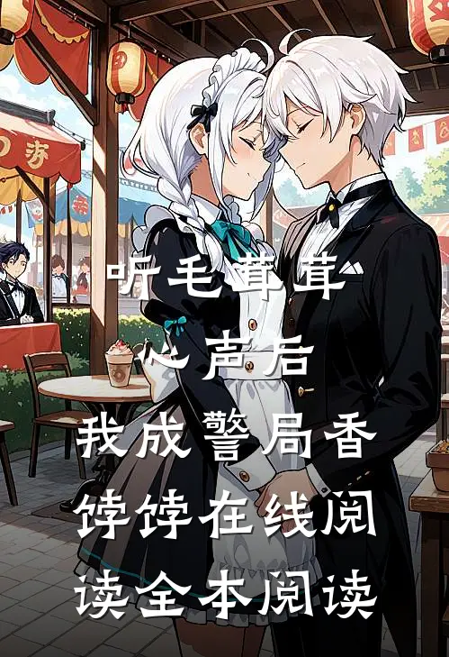 听毛茸茸心声后，我成警局香饽饽在线阅读全本阅读