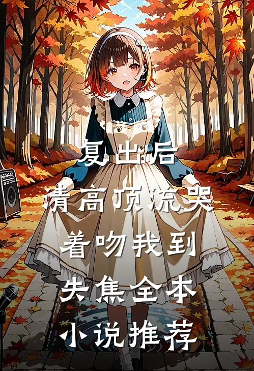 复出后，清高顶流哭着吻我到失焦全本小说推荐