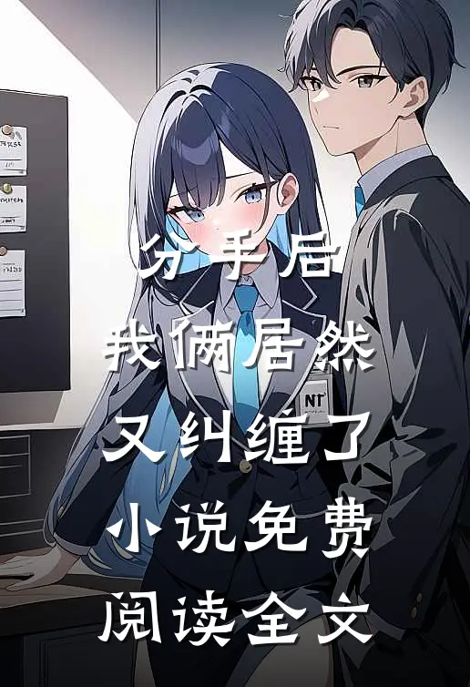 分手后，我俩居然又纠缠了小说免费阅读全文