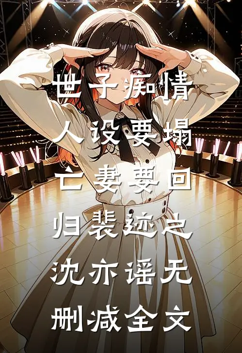 世子痴情人设要塌，亡妻要回归裴迹之沈亦谣无删减全文