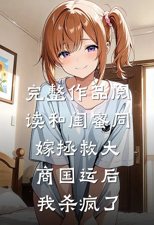 完整作品阅读和闺蜜同嫁拯救大商国运后，我杀疯了
