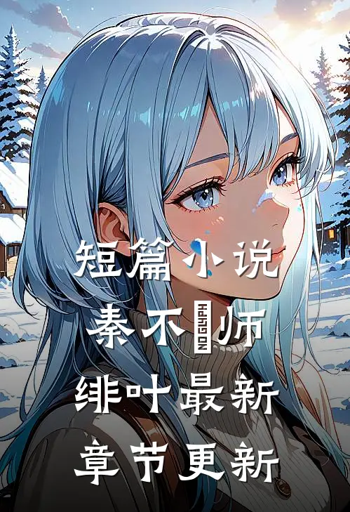 短篇小说秦不俍师绯叶最新章节更新