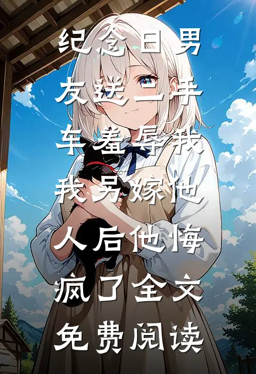 纪念日男友送二手车羞辱我，我另嫁他人后他悔疯了全文免费阅读