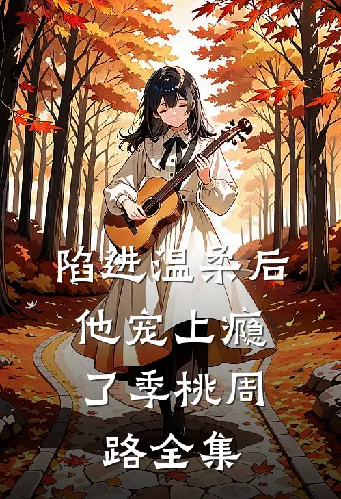 陷进温柔后，他宠上瘾了季桃周路全集