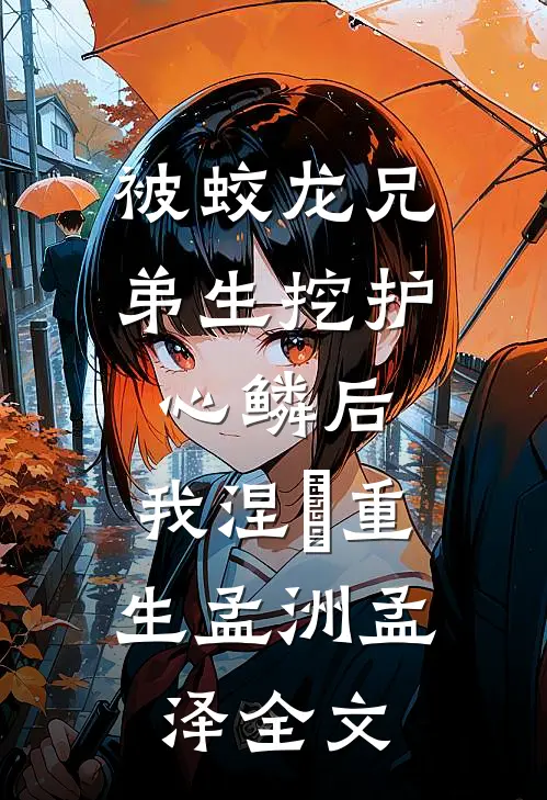 被蛟龙兄弟生挖护心鳞后，我涅槃重生孟洲孟泽全文