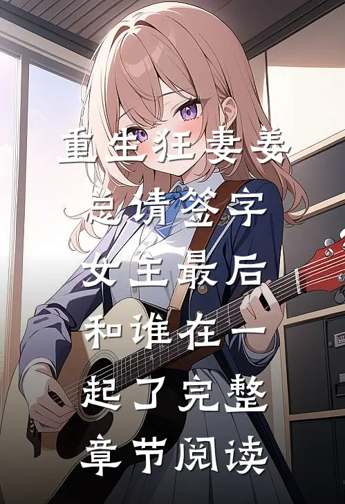 重生狂妻姜总请签字女主最后和谁在一起了完整章节阅读