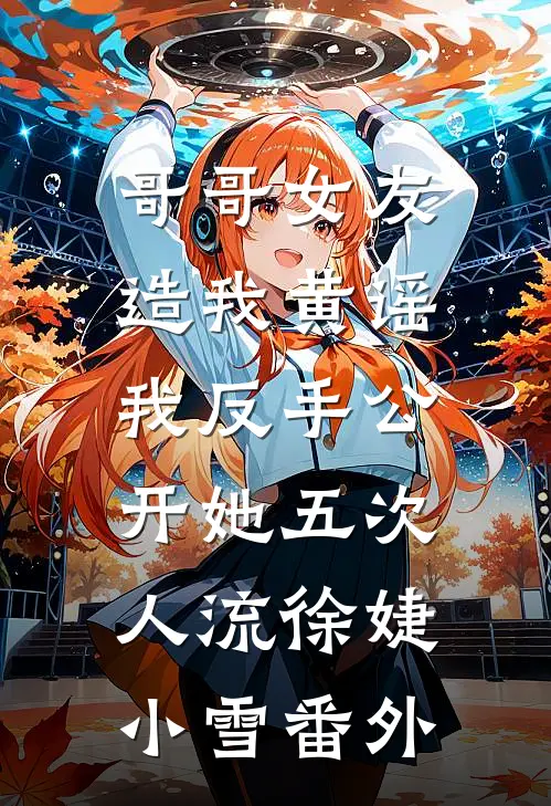 哥哥女友造我黄谣，我反手公开她五次人流徐婕小雪番外