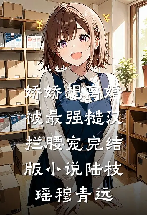 娇娇想离婚，被最强糙汉拦腰宠完结版小说陆枝瑶穆青远