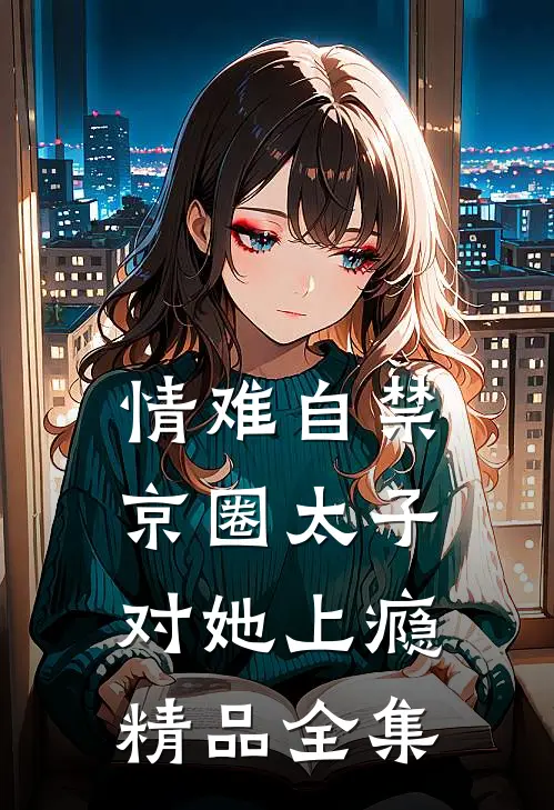 情难自禁，京圈太子对她上瘾精品全集