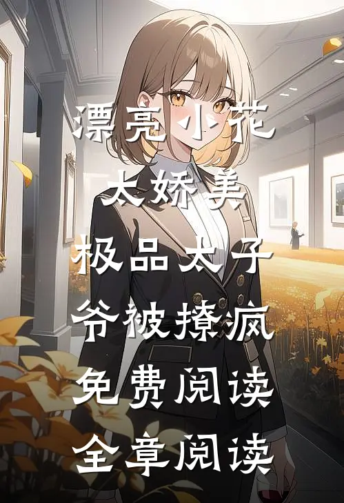 漂亮小花太娇美,极品太子爷被撩疯免费阅读全章阅读