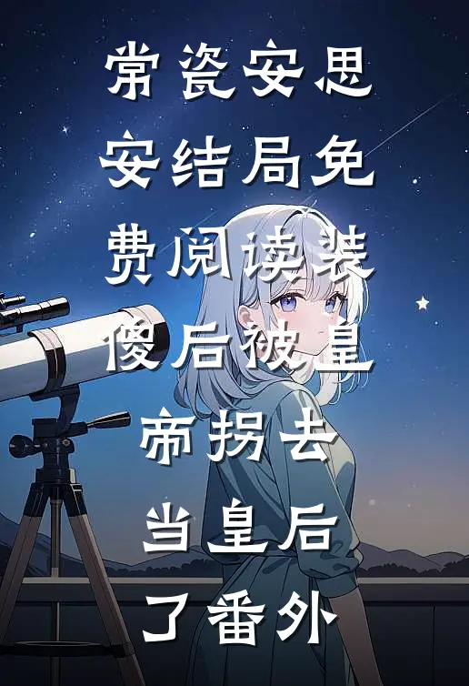 常瓷安思安结局免费阅读装傻后被皇帝拐去当皇后了番外