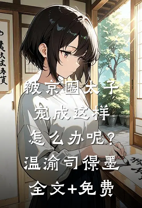 被京圈太子宠成这样，怎么办呢？温渝司憬墨全文+免费