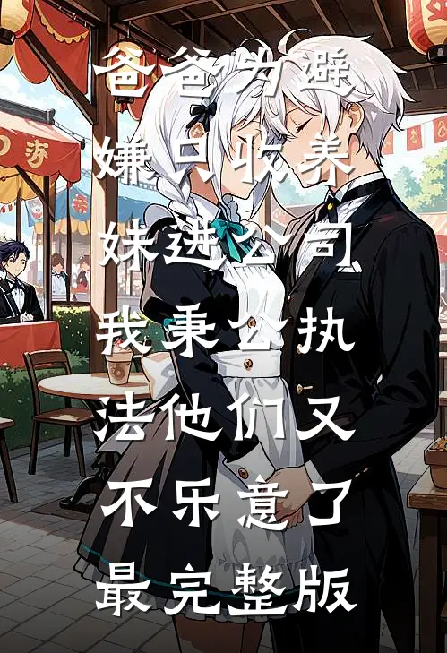 爸爸为避嫌只收养妹进公司，我秉公执法他们又不乐意了最完整版