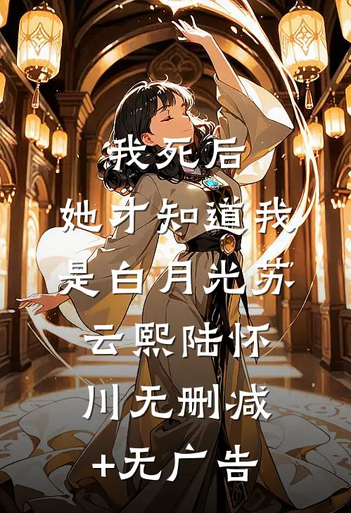 我死后，她才知道我是白月光苏云熙陆怀川无删减+无广告