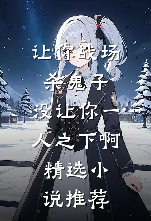 让你战场杀鬼子，没让你一人之下啊精选小说推荐