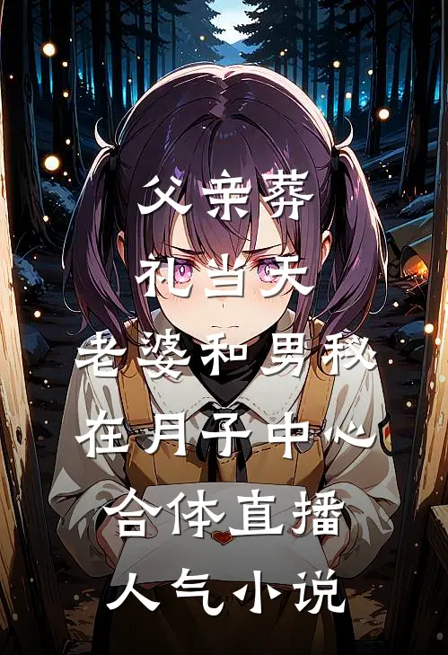 父亲葬礼当天，老婆和男秘在月子中心合体直播人气小说