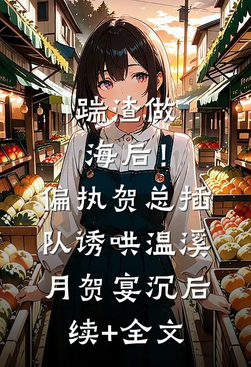 踹渣做海后！偏执贺总插队诱哄温溪月贺宴沉后续+全文