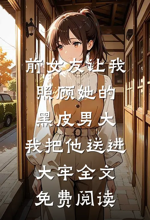 前女友让我照顾她的黑皮男大，我把他送进大牢全文免费阅读