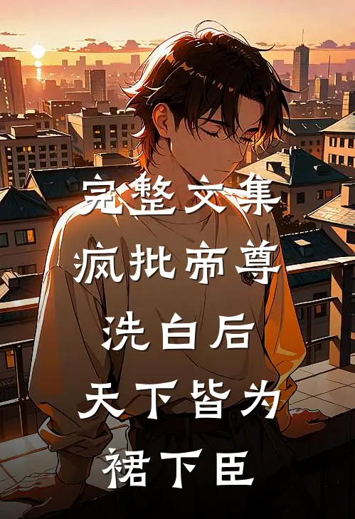 完整文集疯批帝尊洗白后，天下皆为裙下臣