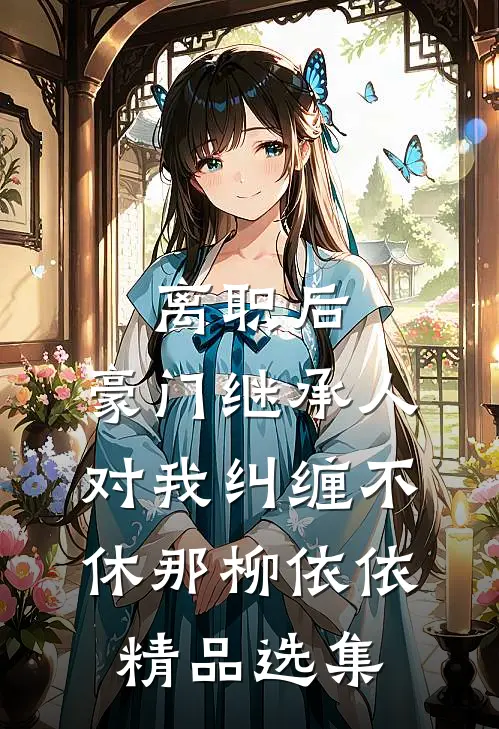 离职后,豪门继承人对我纠缠不休 那柳依依精品选集