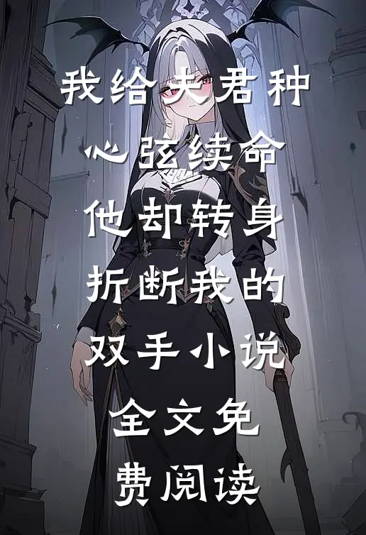 我给夫君种心弦续命，他却转身折断我的双手小说全文免费阅读