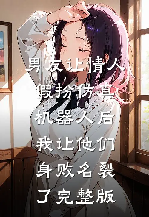 男友让情人假扮仿真机器人后，我让他们身败名裂了完整版