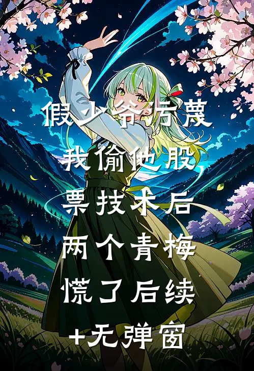 假少爷污蔑我偷他股票技术后，两个青梅慌了后续+无弹窗