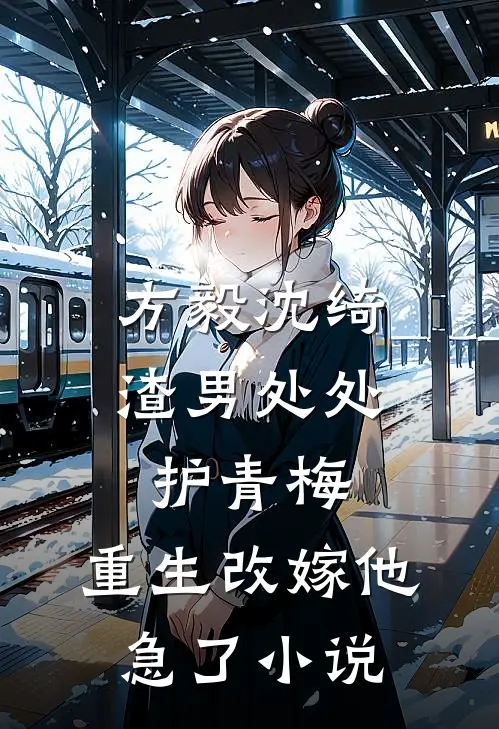 方毅沈绮渣男处处护青梅，重生改嫁他急了小说