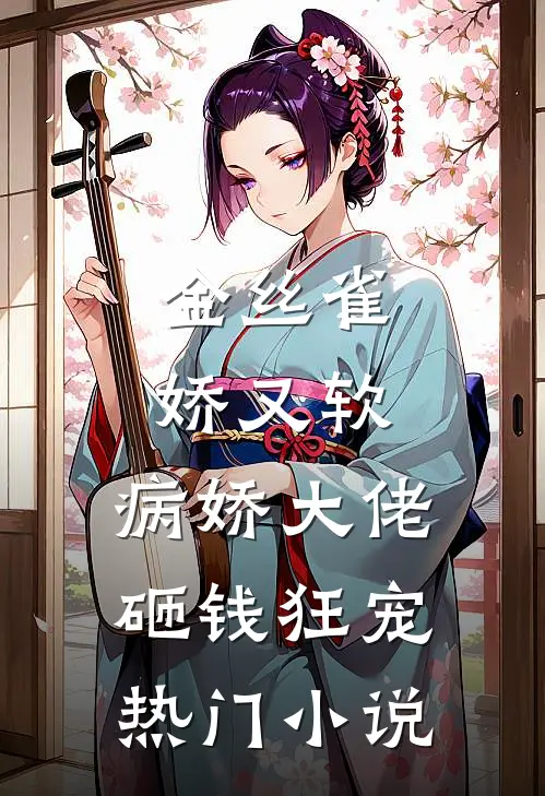金丝雀娇又软，病娇大佬砸钱狂宠热门小说