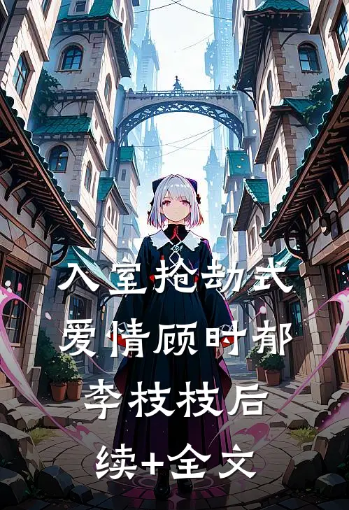 入室抢劫式爱情顾时郁李枝枝后续+全文