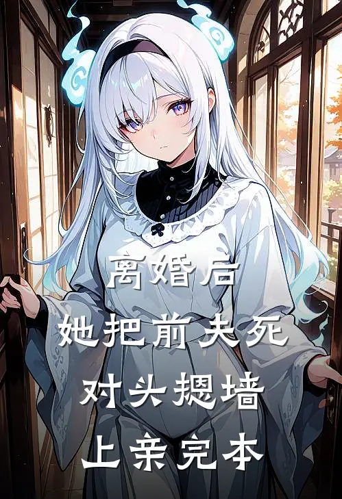 离婚后，她把前夫死对头摁墙上亲完本