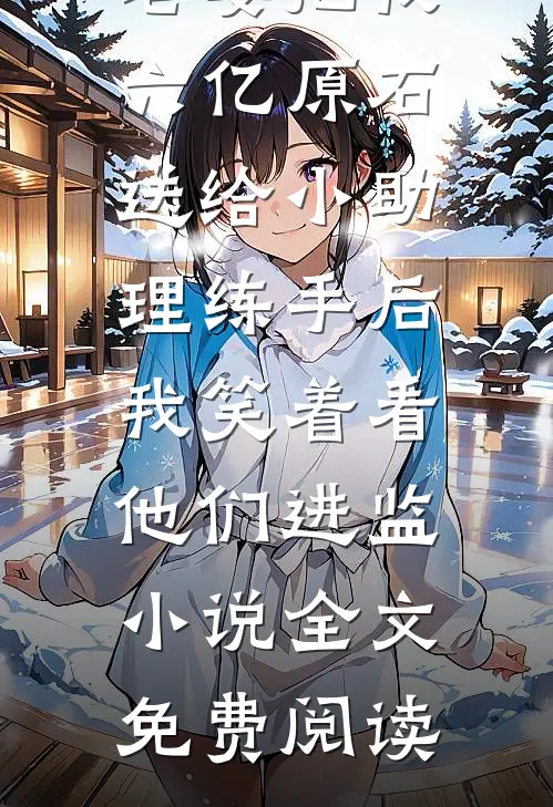 老婆把我六亿原石送给小助理练手后，我笑着看他们进监小说全文免费阅读