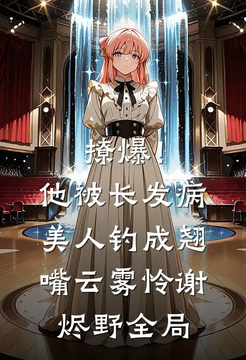 撩爆！他被长发病美人钓成翘嘴云雾怜谢烬野全局
