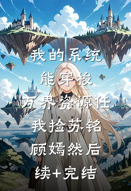 我的系统能穿梭，万界资源任我捡苏铭顾嫣然后续+完结