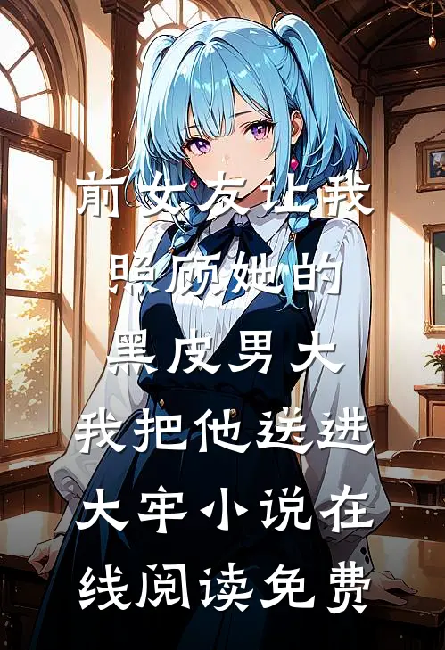 前女友让我照顾她的黑皮男大，我把他送进大牢小说在线阅读免费