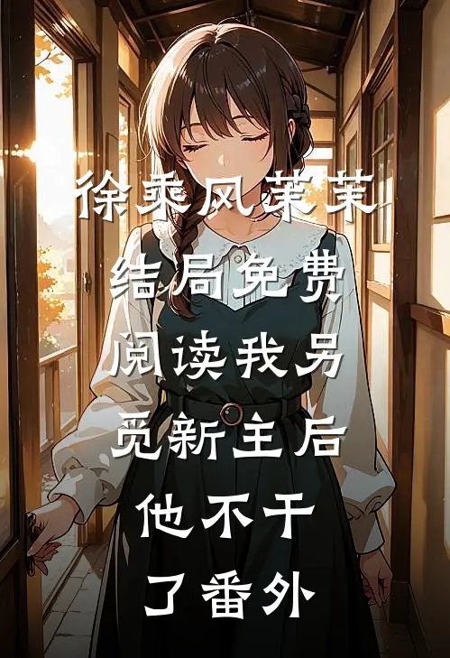 徐乘风茉茉结局免费阅读我另觅新主后，他不干了番外
