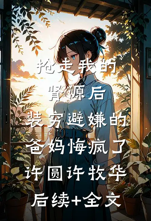 抢走我的肾源后，装穷避嫌的爸妈悔疯了许圆许牧华后续+全文