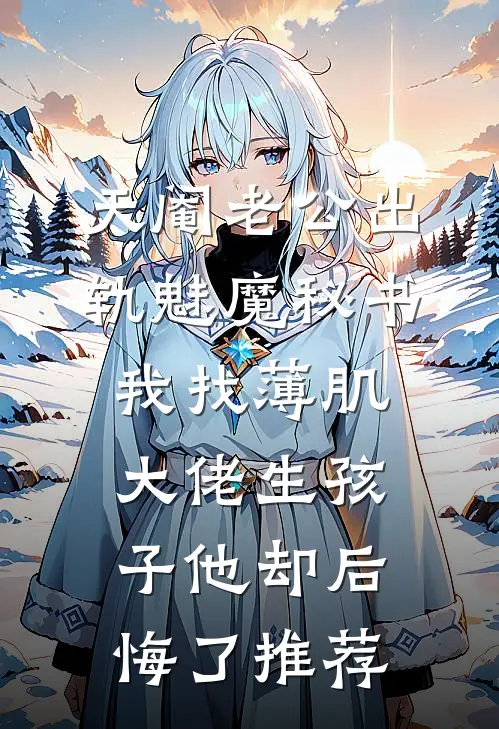 天阉老公出轨魅魔秘书，我找薄肌大佬生孩子他却后悔了推荐