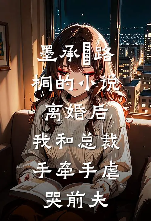 墨承璟路桐的小说离婚后，我和总裁手牵手虐哭前夫