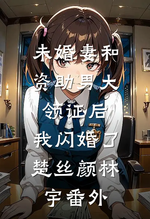 未婚妻和资助男大领证后，我闪婚了楚丝颜林宇番外
