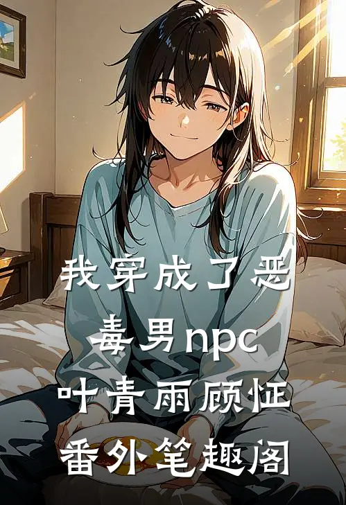 我穿成了恶毒男npc：叶青雨顾怔番外笔趣阁