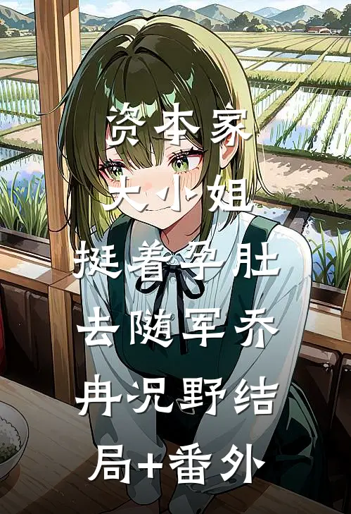 资本家大小姐，挺着孕肚去随军乔冉况野结局+番外