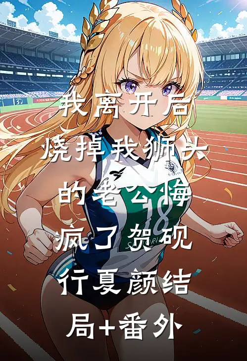 我离开后，烧掉我狮头的老公悔疯了贺砚行夏颜结局+番外